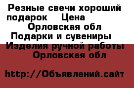 Резные свечи хороший подарок. › Цена ­ 300-700 - Орловская обл. Подарки и сувениры » Изделия ручной работы   . Орловская обл.